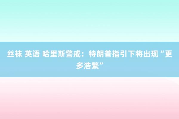 丝袜 英语 哈里斯警戒：特朗普指引下将出现“更多浩繁”