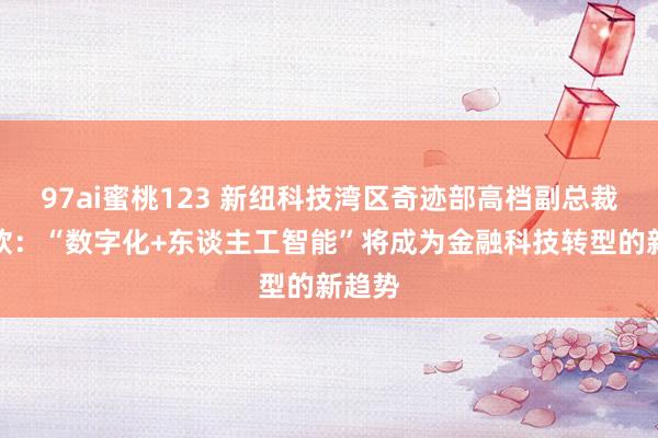 97ai蜜桃123 新纽科技湾区奇迹部高档副总裁丁耀欣：“数字化+东谈主工智能”将成为金融科技转型的新趋势