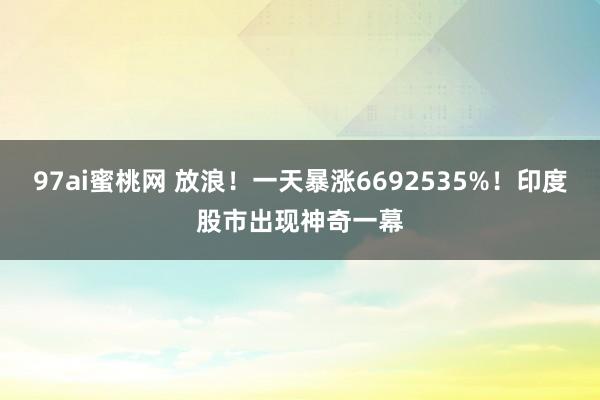 97ai蜜桃网 放浪！一天暴涨6692535%！印度股市出现神奇一幕