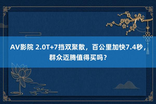 AV影院 2.0T+7挡双聚散，百公里加快7.4秒，群众迈腾值得买吗？