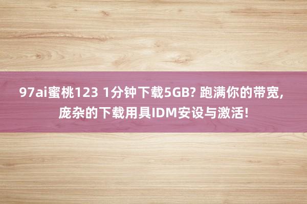 97ai蜜桃123 1分钟下载5GB? 跑满你的带宽， 庞杂的下载用具IDM安设与激活!