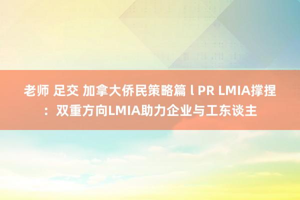 老师 足交 加拿大侨民策略篇 l PR LMIA撑捏：双重方向LMIA助力企业与工东谈主