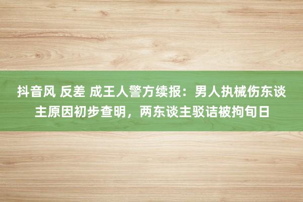 抖音风 反差 成王人警方续报：男人执械伤东谈主原因初步查明，两东谈主驳诘被拘旬日