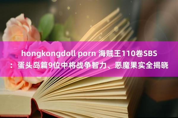 hongkongdoll porn 海贼王110卷SBS：蛋头岛篇9位中将战争智力、恶魔果实全揭晓