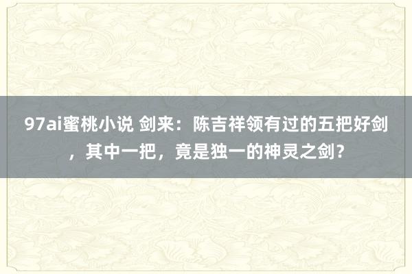 97ai蜜桃小说 剑来：陈吉祥领有过的五把好剑，其中一把，竟是独一的神灵之剑？