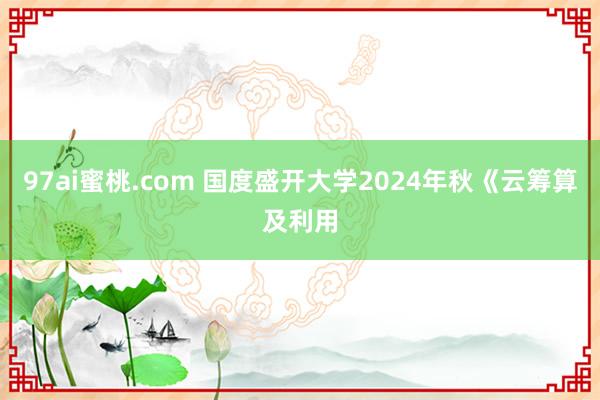 97ai蜜桃.com 国度盛开大学2024年秋《云筹算及利用