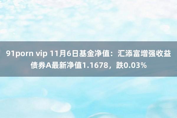 91porn vip 11月6日基金净值：汇添富增强收益债券A最新净值1.1678，跌0.03%