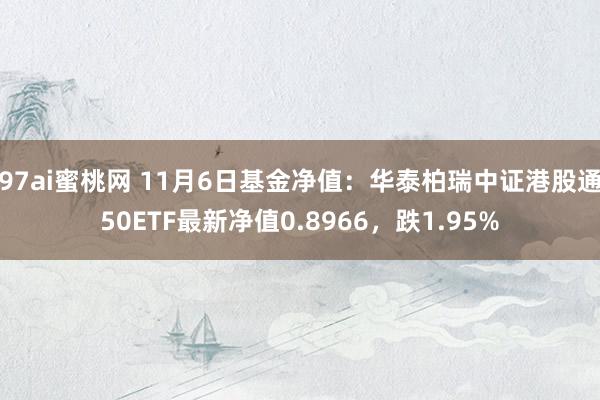 97ai蜜桃网 11月6日基金净值：华泰柏瑞中证港股通50ETF最新净值0.8966，跌1.95%