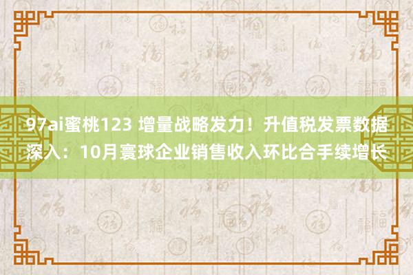 97ai蜜桃123 增量战略发力！升值税发票数据深入：10月寰球企业销售收入环比合手续增长