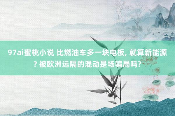 97ai蜜桃小说 比燃油车多一块电板， 就算新能源? 被欧洲远隔的混动是场骗局吗?