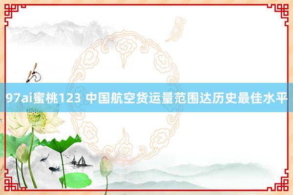 97ai蜜桃123 中国航空货运量范围达历史最佳水平