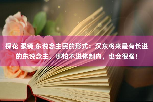 探花 眼镜 东说念主民的形式：汉东将来最有长进的东说念主，哪怕不进体制内，也会很强！