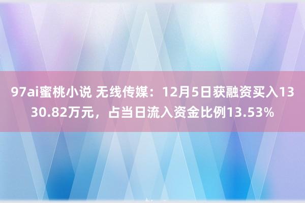 97ai蜜桃小说 无线传媒：12月5日获融资买入1330.82万元，占当日流入资金比例13.53%