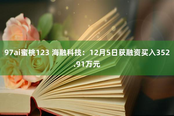 97ai蜜桃123 海融科技：12月5日获融资买入352.91万元