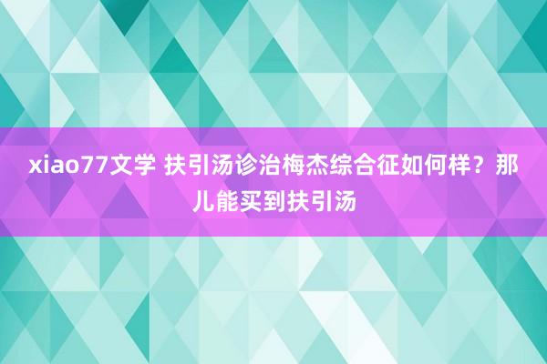 xiao77文学 扶引汤诊治梅杰综合征如何样？那儿能买到扶引汤