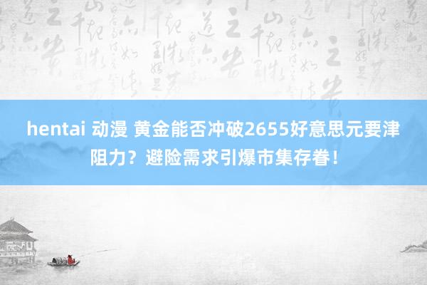 hentai 动漫 黄金能否冲破2655好意思元要津阻力？避险需求引爆市集存眷！