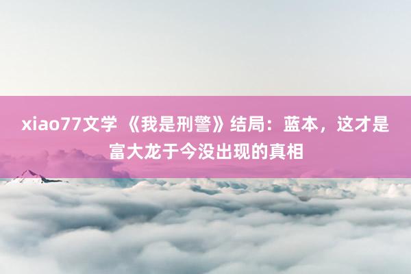 xiao77文学 《我是刑警》结局：蓝本，这才是富大龙于今没出现的真相