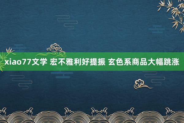 xiao77文学 宏不雅利好提振 玄色系商品大幅跳涨