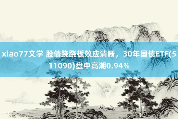 xiao77文学 股债跷跷板效应清晰，30年国债ETF(511090)盘中高潮0.94%