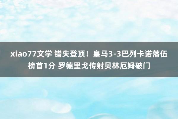 xiao77文学 错失登顶！皇马3-3巴列卡诺落伍榜首1分 罗德里戈传射贝林厄姆破门