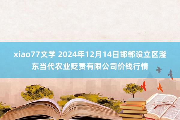 xiao77文学 2024年12月14日邯郸设立区滏东当代农业贬责有限公司价钱行情