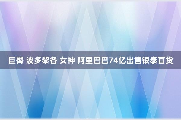 巨臀 波多黎各 女神 阿里巴巴74亿出售银泰百货