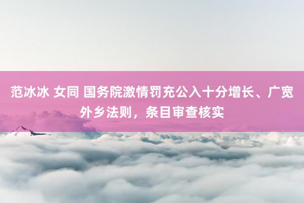 范冰冰 女同 国务院激情罚充公入十分增长、广宽外乡法则，条目审查核实