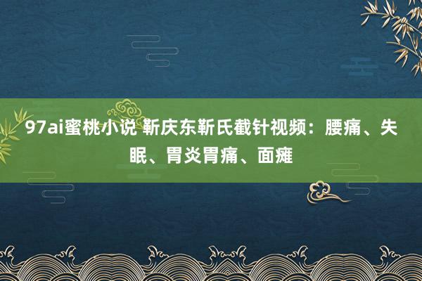 97ai蜜桃小说 靳庆东靳氏截针视频：腰痛、失眠、胃炎胃痛、面瘫