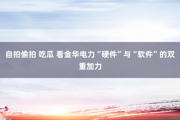 自拍偷拍 吃瓜 看金华电力“硬件”与“软件”的双重加力