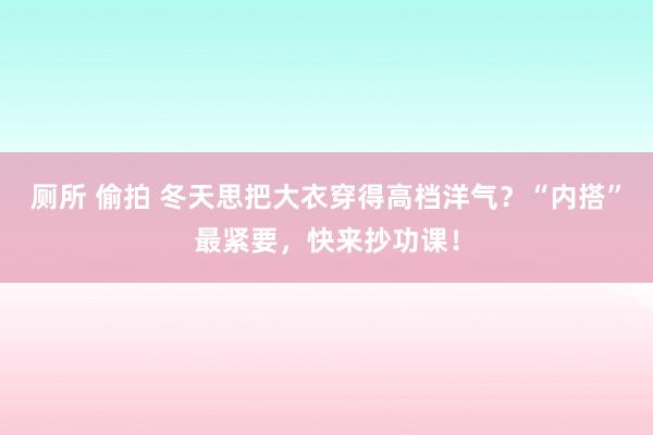 厕所 偷拍 冬天思把大衣穿得高档洋气？“内搭”最紧要，快来抄功课！