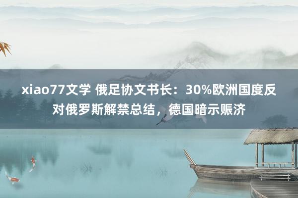 xiao77文学 俄足协文书长：30%欧洲国度反对俄罗斯解禁总结，德国暗示赈济