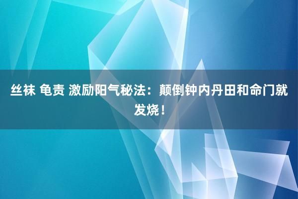 丝袜 龟责 激励阳气秘法：颠倒钟内丹田和命门就发烧！