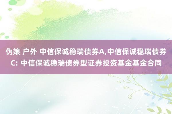 伪娘 户外 中信保诚稳瑞债券A，中信保诚稳瑞债券C: 中信保诚稳瑞债券型证券投资基金基金合同