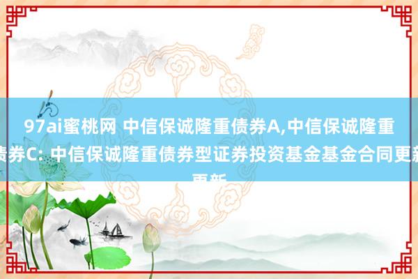 97ai蜜桃网 中信保诚隆重债券A，中信保诚隆重债券C: 中信保诚隆重债券型证券投资基金基金合同更新