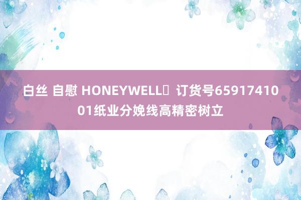 白丝 自慰 HONEYWELL	订货号6591741001纸业分娩线高精密树立