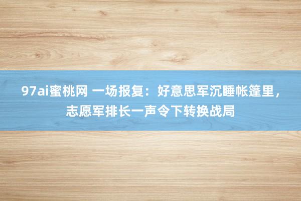 97ai蜜桃网 一场报复：好意思军沉睡帐篷里，志愿军排长一声令下转换战局