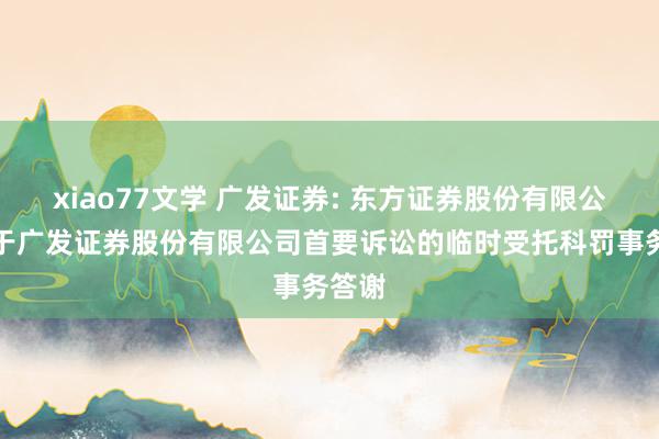 xiao77文学 广发证券: 东方证券股份有限公司对于广发证券股份有限公司首要诉讼的临时受托科罚事务答谢