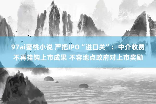 97ai蜜桃小说 严把IPO“进口关”：中介收费不再挂钩上市成果 不容地点政府对上市奖励