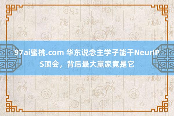 97ai蜜桃.com 华东说念主学子能干NeurIPS顶会，背后最大赢家竟是它