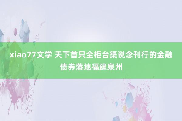 xiao77文学 天下首只全柜台渠说念刊行的金融债券落地福建泉州