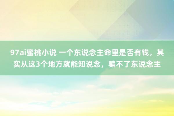 97ai蜜桃小说 一个东说念主命里是否有钱，其实从这3个地方就能知说念，骗不了东说念主