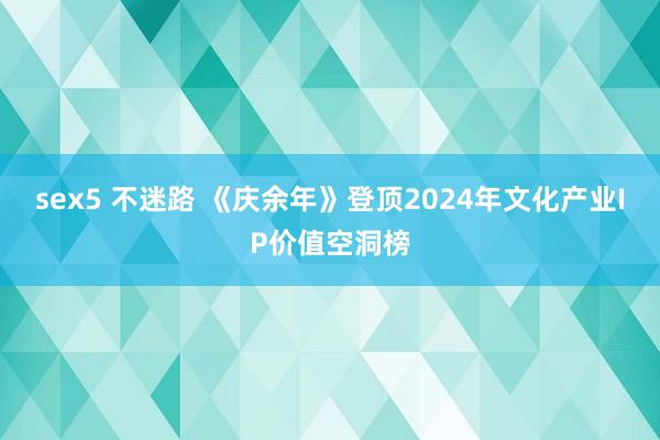 sex5 不迷路 《庆余年》登顶2024年文化产业IP价值空洞榜