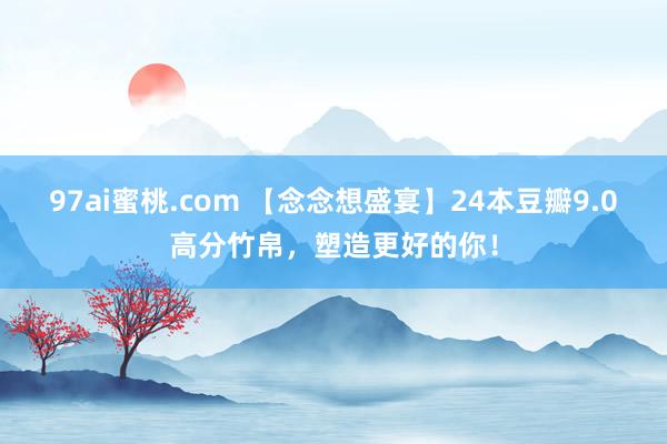 97ai蜜桃.com 【念念想盛宴】24本豆瓣9.0高分竹帛，塑造更好的你！