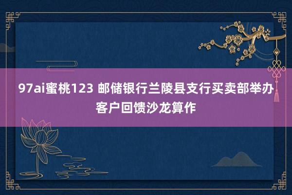 97ai蜜桃123 邮储银行兰陵县支行买卖部举办客户回馈沙龙算作