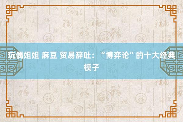 玩偶姐姐 麻豆 贸易辞吐：“博弈论”的十大经典模子