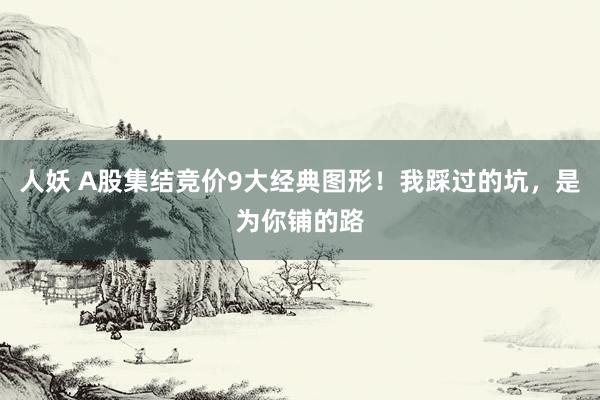 人妖 A股集结竞价9大经典图形！我踩过的坑，是为你铺的路