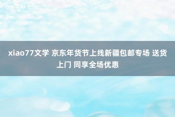 xiao77文学 京东年货节上线新疆包邮专场 送货上门 同享全场优惠