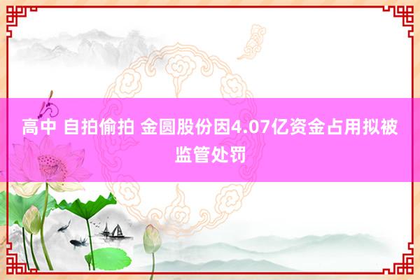 高中 自拍偷拍 金圆股份因4.07亿资金占用拟被监管处罚