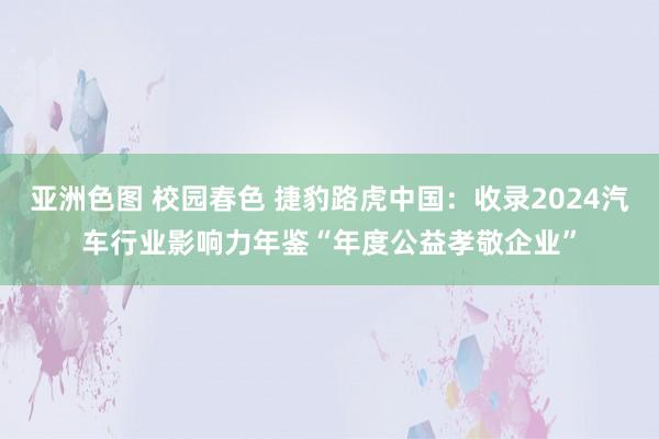 亚洲色图 校园春色 捷豹路虎中国：收录2024汽车行业影响力年鉴“年度公益孝敬企业”