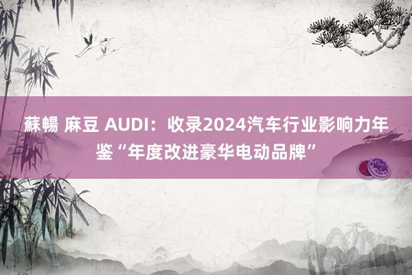 蘇暢 麻豆 AUDI：收录2024汽车行业影响力年鉴“年度改进豪华电动品牌”